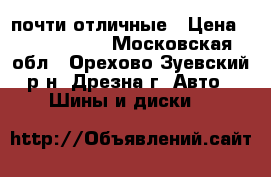 почти отличные › Цена ­ 2500-2000 - Московская обл., Орехово-Зуевский р-н, Дрезна г. Авто » Шины и диски   